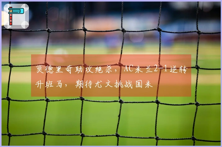 莫德里奇助攻绝杀，AC米兰2-1逆转升班马，期待尤文挑战国米