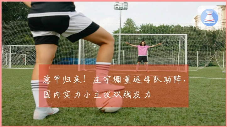 意甲归来！庄宇珊重返母队助阵，国内实力小主攻双线发力