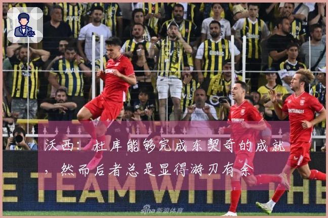 沃西：杜库能够完成东契奇的成就，然而后者总是显得游刃有余