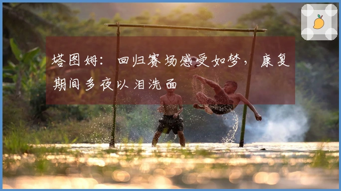 塔图姆：回归赛场感受如梦，康复期间多夜以泪洗面