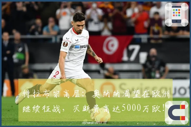 特拉布宗高层：奥纳纳渴望在欧洲继续征战，买断费高达5000万欧！