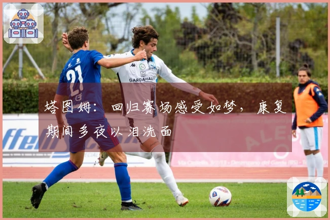 塔图姆：回归赛场感受如梦，康复期间多夜以泪洗面