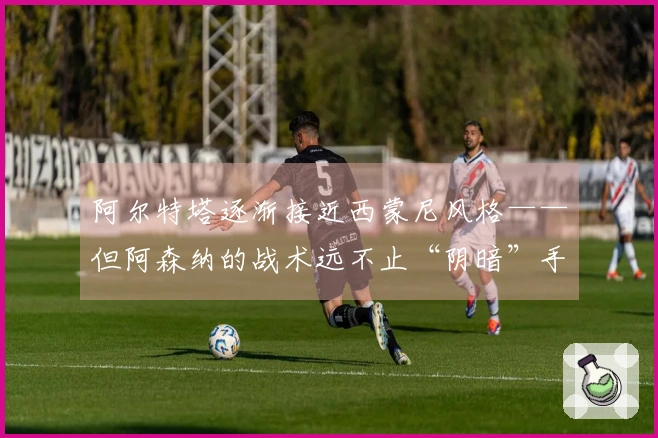 阿尔特塔逐渐接近西蒙尼风格——但阿森纳的战术远不止“阴暗”手法