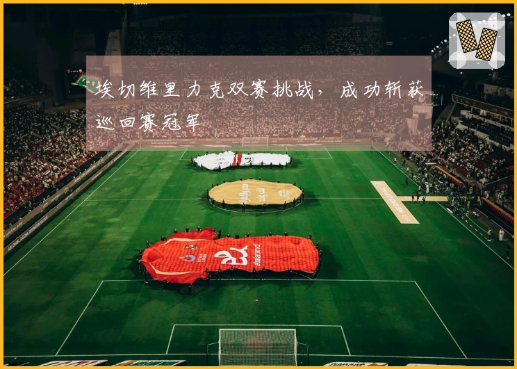 埃切维里力克双赛挑战，成功斩获巡回赛冠军