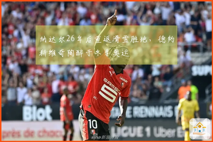 纳达尔26年后重返滑雪胜地，德约科维奇陶醉于冬季奥运