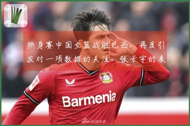 热身赛中国女篮战胜巴西，再度引发对一项数据的关注，张子宇的表现褒贬不一。