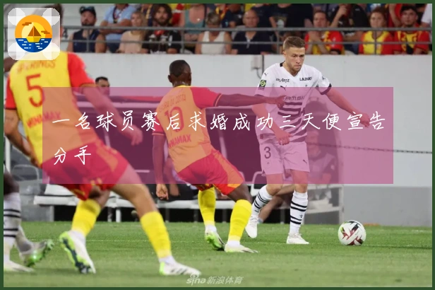 一名球员赛后求婚成功三天便宣告分手