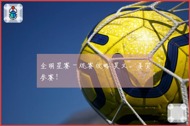 全明星赛 - 观赛攻略 昊文、姜贺参赛！
