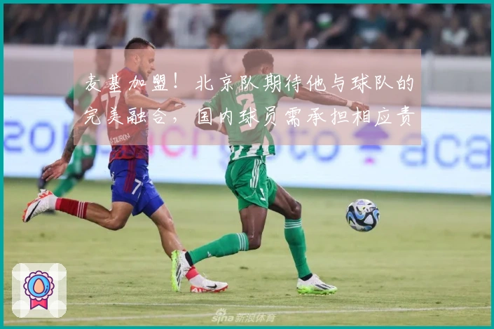 麦基加盟！北京队期待他与球队的完美融合，国内球员需承担相应责任