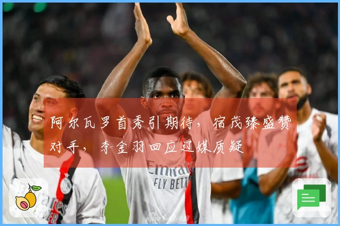 阿尔瓦罗首秀引期待，宿茂臻盛赞对手，李金羽回应辽媒质疑