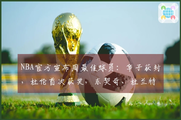 NBA官方宣布周最佳球员：华子获封，杜伦首次获奖，东契奇、杜兰特、库明加获提名