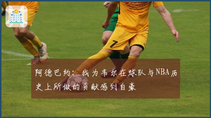 阿德巴约：我为韦尔在球队与NBA历史上所做的贡献感到自豪