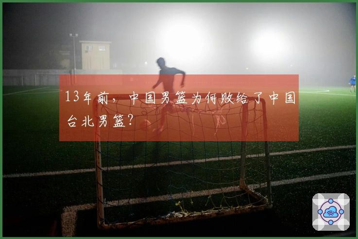 13年前，中国男篮为何败给了中国台北男篮？