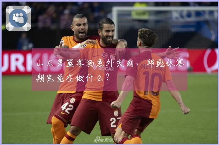 山东男篮客场意外失利，邱彪休赛期究竟在做什么？