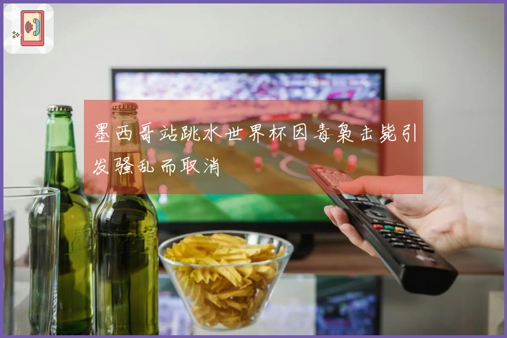 墨西哥站跳水世界杯因毒枭击毙引发骚乱而取消