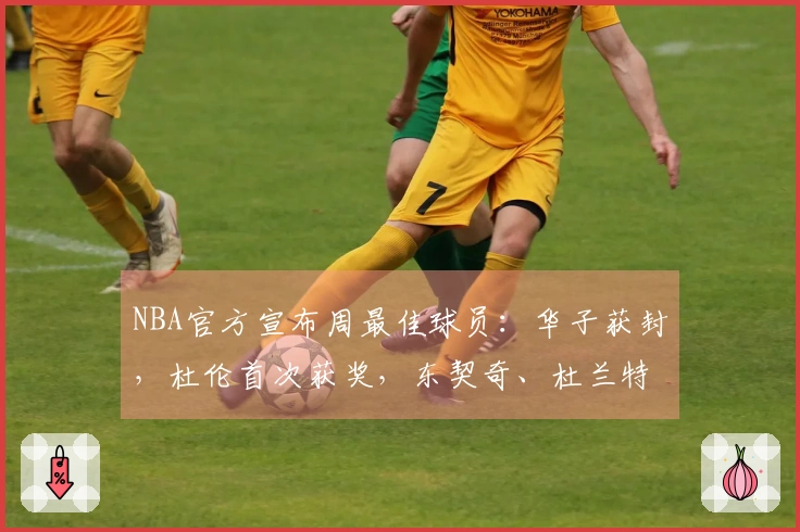 NBA官方宣布周最佳球员：华子获封，杜伦首次获奖，东契奇、杜兰特、库明加获提名