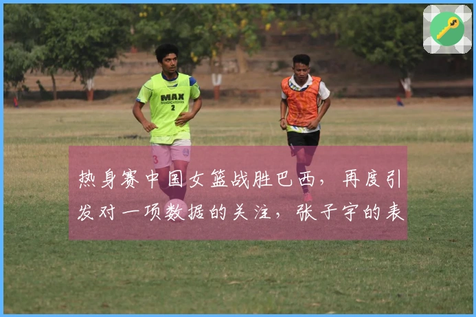 热身赛中国女篮战胜巴西，再度引发对一项数据的关注，张子宇的表现褒贬不一。